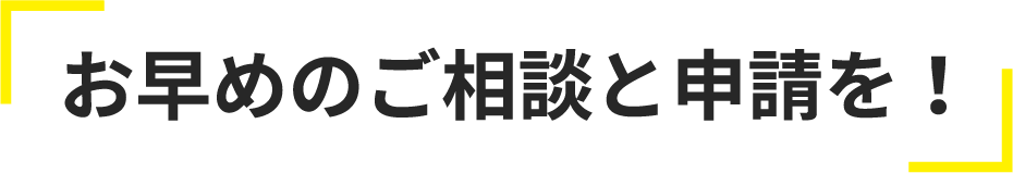 お早めのご相談と申請を！
